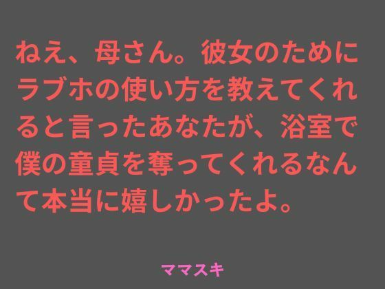 ねえ、母さん。彼女のためにラブホの使い方を教えてくれると言ったあなたが、浴室で僕の童貞を奪ってくれるなんて本当に嬉しかったよ。 アイキャッチ画像 【テスト】